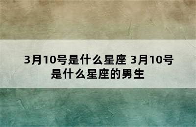 3月10号是什么星座 3月10号是什么星座的男生